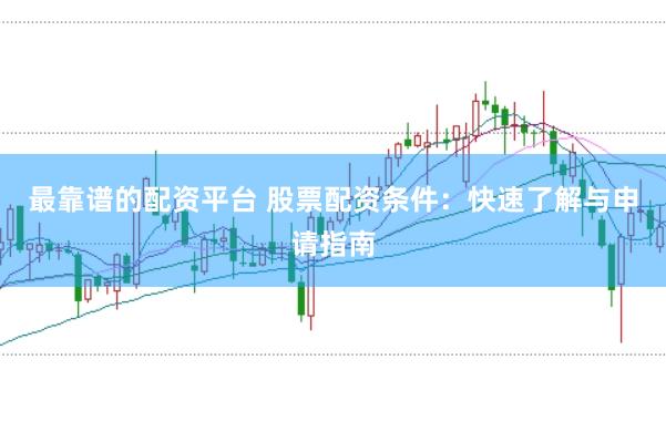 最靠谱的配资平台 股票配资条件:快速了解与申请指南