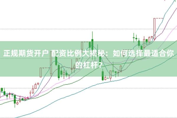 正规期货开户 配资比例大揭秘：如何选择最适合你的杠杆？