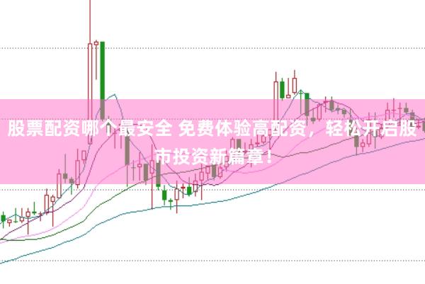 股票配资哪个最安全 免费体验高配资，轻松开启股市投资新篇章！