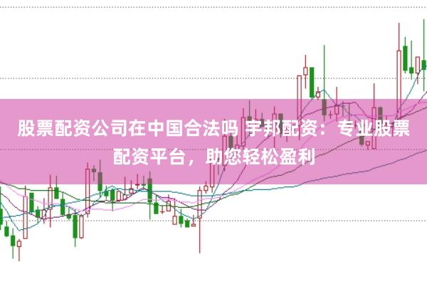 股票配资公司在中国合法吗 宇邦配资：专业股票配资平台，助您轻松盈利