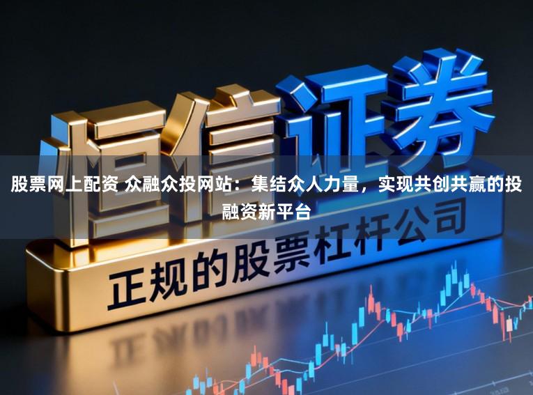 股票网上配资 众融众投网站:集结众人力量,实现共创共赢的投融资新平台