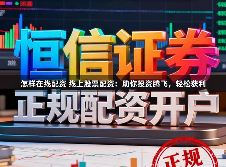 怎样在线配资 线上股票配资：助你投资腾飞，轻松获利
