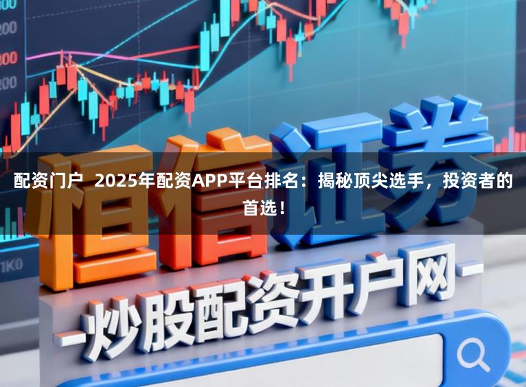 配资门户  2025年配资APP平台排名：揭秘顶尖选手，投资者的首选！