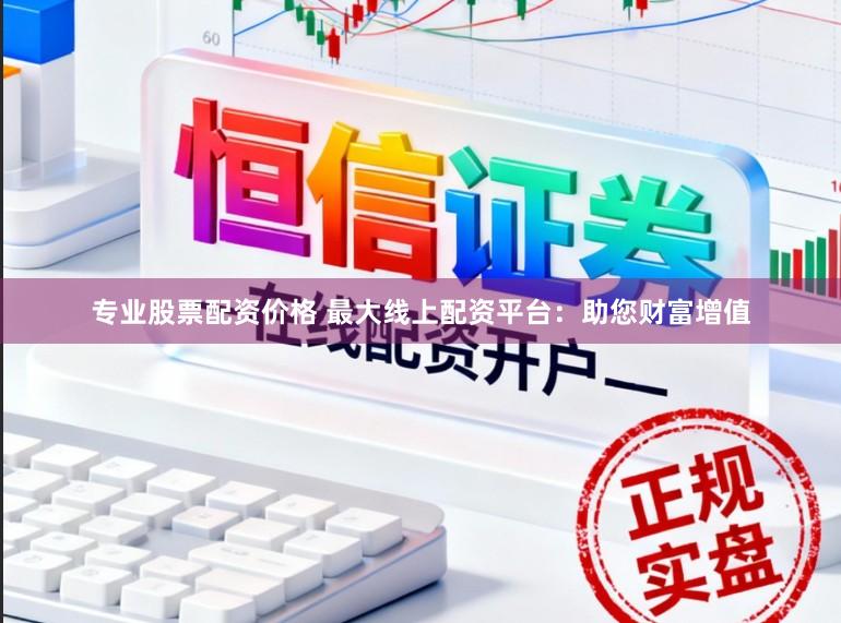 专业股票配资价格 最大线上配资平台：助您财富增值