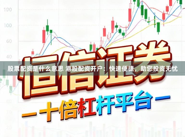 股票配资是什么意思 港股配资开户：快速便捷，助您投资无忧