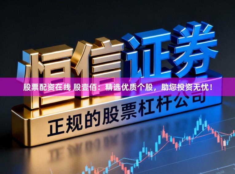 股票配资在线 股壹佰：精选优质个股，助您投资无忧！