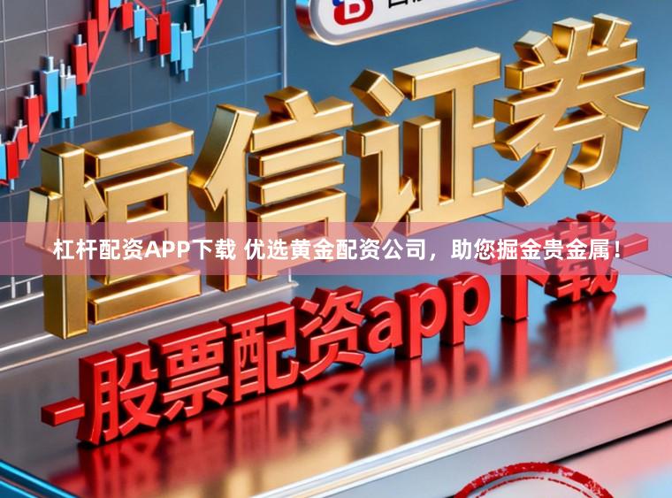杠杆配资APP下载 优选黄金配资公司，助您掘金贵金属！