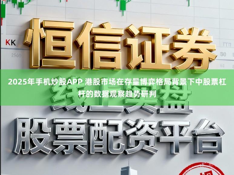 2025年手机炒股APP 港股市场在存量博弈格局背景下中股票杠杆的数据观察趋势研判