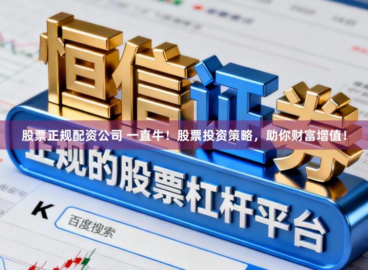 股票正规配资公司 一直牛！股票投资策略，助你财富增值！