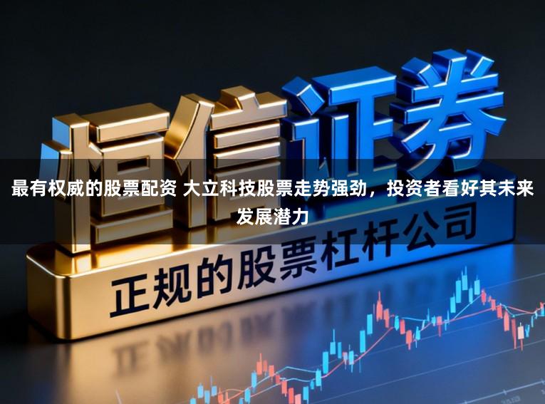 最有权威的股票配资 大立科技股票走势强劲，投资者看好其未来发展潜力