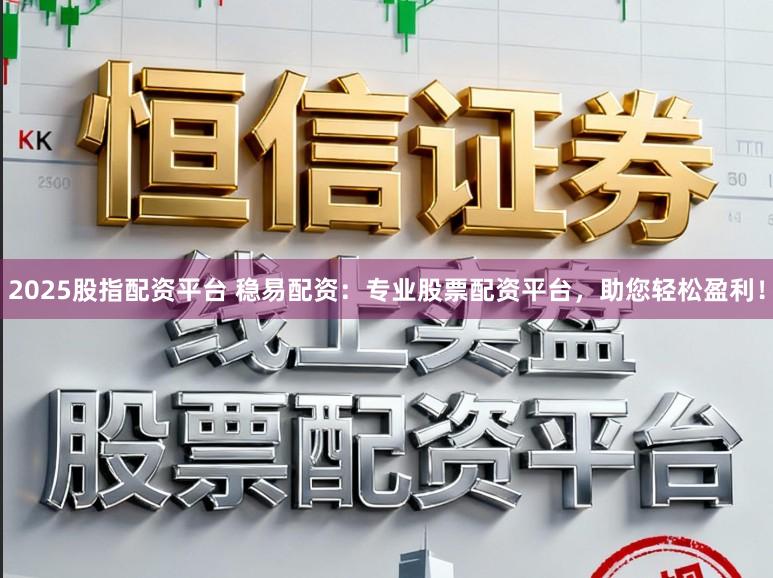 2025股指配资平台 稳易配资：专业股票配资平台，助您轻松盈利！