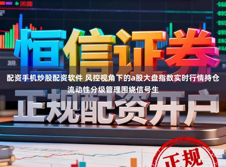 配资手机炒股配资软件 风控视角下的a股大盘指数实时行情持仓流动性分级管理围绕信号生