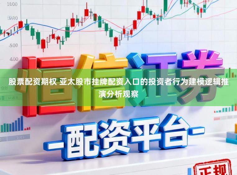 股票配资期权 亚太股市挂牌配资入口的投资者行为建模逻辑推演分析观察