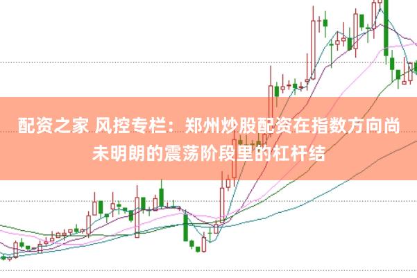配资之家 风控专栏：郑州炒股配资在指数方向尚未明朗的震荡阶段里的杠杆结