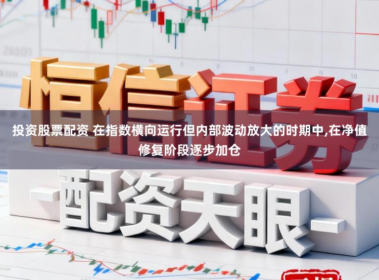 投资股票配资 在指数横向运行但内部波动放大的时期中，在净值修复阶段逐步加仓