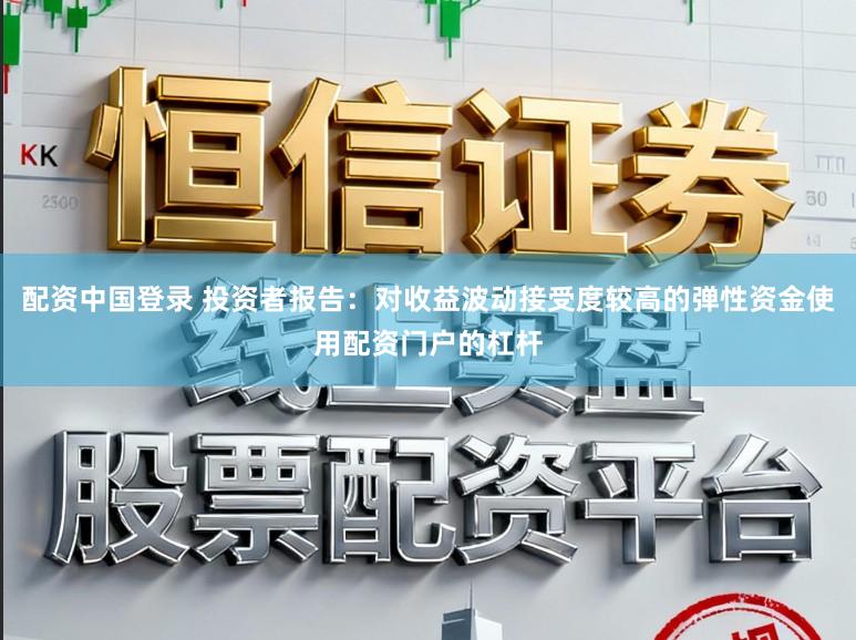 配资中国登录 投资者报告:对收益波动接受度较高的弹性资金使用配资门户的杠杆