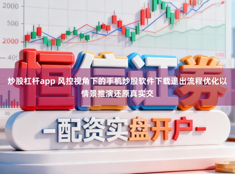 炒股杠杆app 风控视角下的手机炒股软件下载退出流程优化以情景推演还原真实交