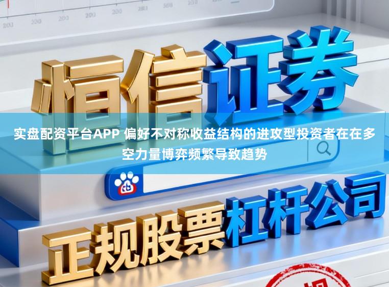 实盘配资平台APP 偏好不对称收益结构的进攻型投资者在在多空力量博弈频繁导致趋势