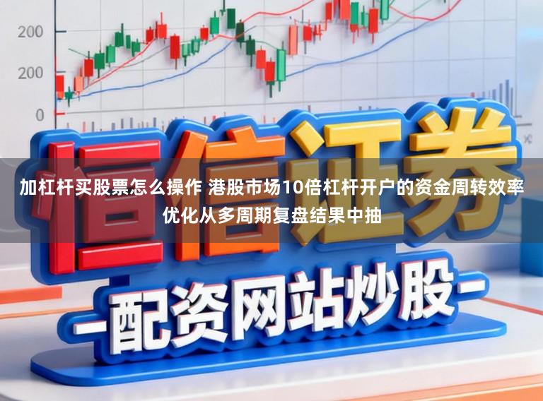 加杠杆买股票怎么操作 港股市场10倍杠杆开户的资金周转效率优化从多周期复盘结果中抽