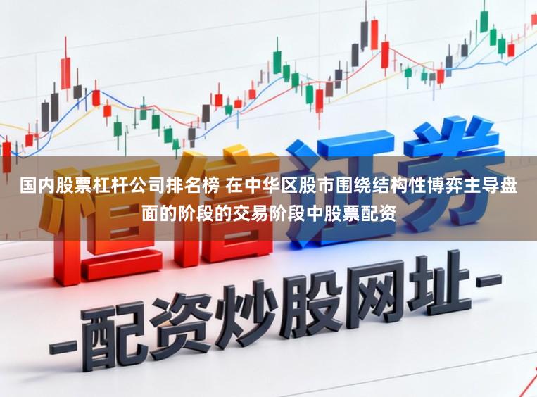 国内股票杠杆公司排名榜 在中华区股市围绕结构性博弈主导盘面的阶段的交易阶段中股票配资
