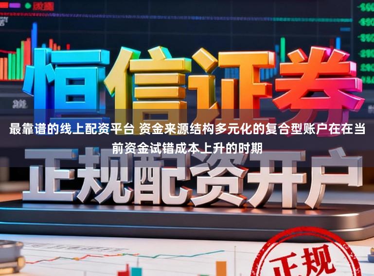 最靠谱的线上配资平台 资金来源结构多元化的复合型账户在在当前资金试错成本上升的时期