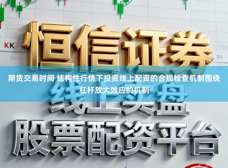 期货交易时间 结构性行情下投资线上配资的合规检查机制围绕杠杆放大效应的机制
