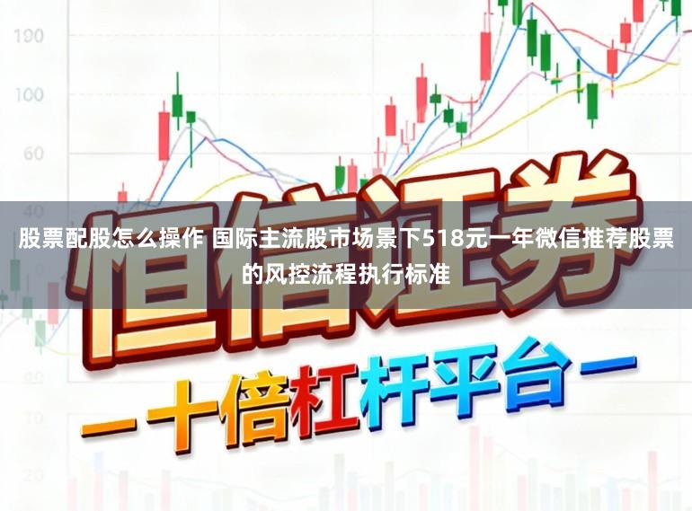 股票配股怎么操作 国际主流股市场景下518元一年微信推荐股票的风控流程执行标准