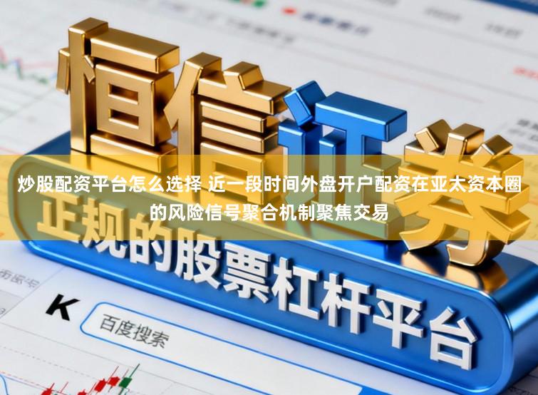 炒股配资平台怎么选择 近一段时间外盘开户配资在亚太资本圈的风险信号聚合机制聚焦交易