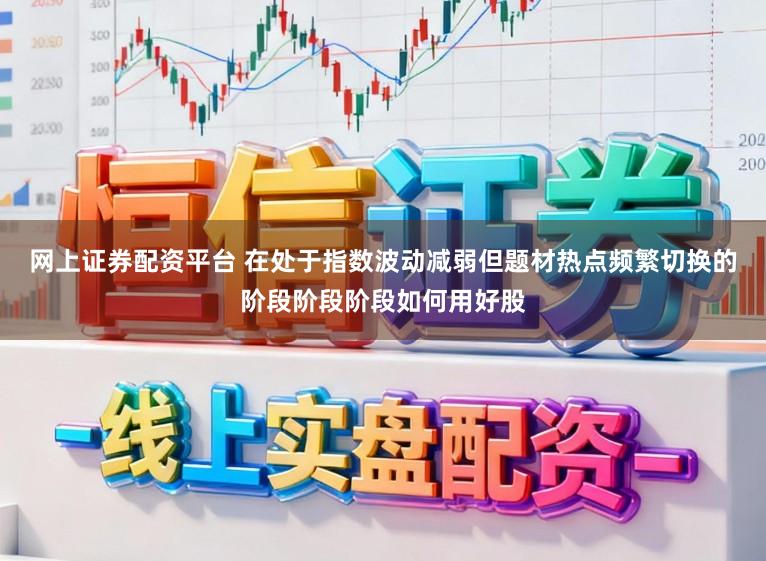网上证券配资平台 在处于指数波动减弱但题材热点频繁切换的阶段阶段阶段如何用好股