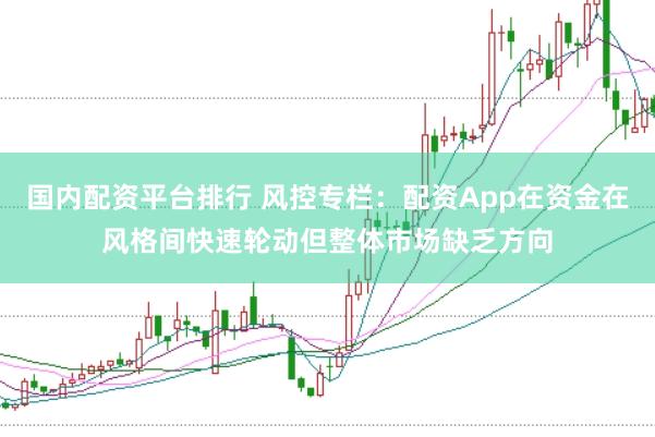 国内配资平台排行 风控专栏：配资App在资金在风格间快速轮动但整体市场缺乏方向