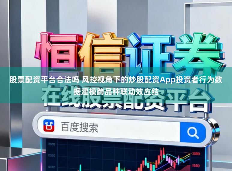 股票配资平台合法吗 风控视角下的炒股配资App投资者行为数据建模跨品种联动效应结