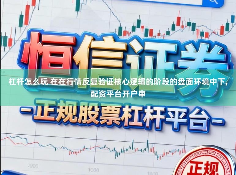 杠杆怎么玩 在在行情反复验证核心逻辑的阶段的盘面环境中下，配资平台开户审