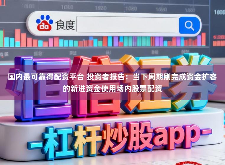 国内最可靠得配资平台 投资者报告：当下周期刚完成资金扩容的新进资金使用场内股票配资