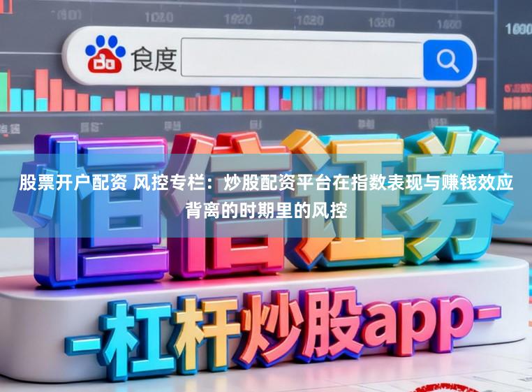 股票开户配资 风控专栏：炒股配资平台在指数表现与赚钱效应背离的时期里的风控