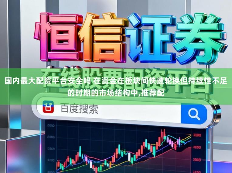 国内最大配资平台安全吗 在资金在板块间快速轮换但持续性不足的时期的市场结构中,推荐配