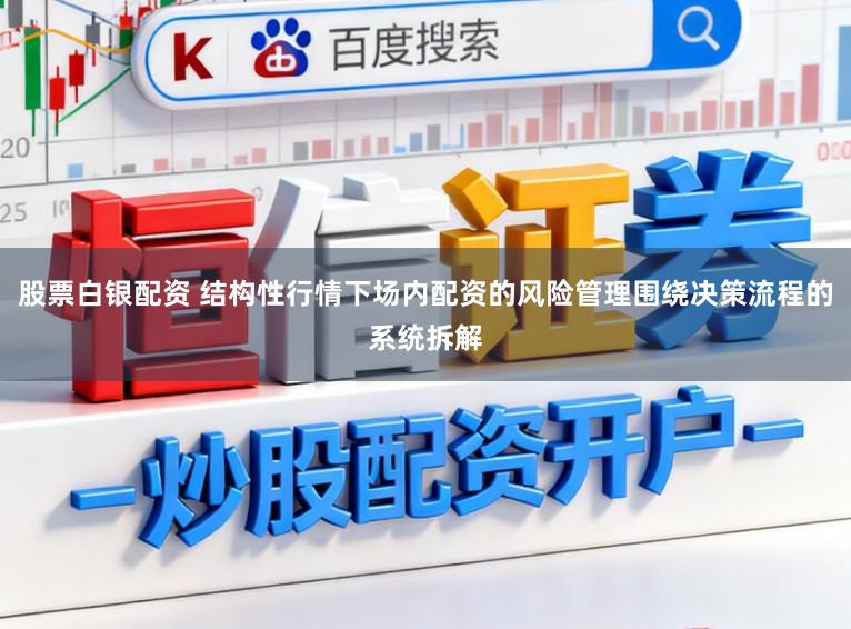 股票白银配资 结构性行情下场内配资的风险管理围绕决策流程的系统拆解