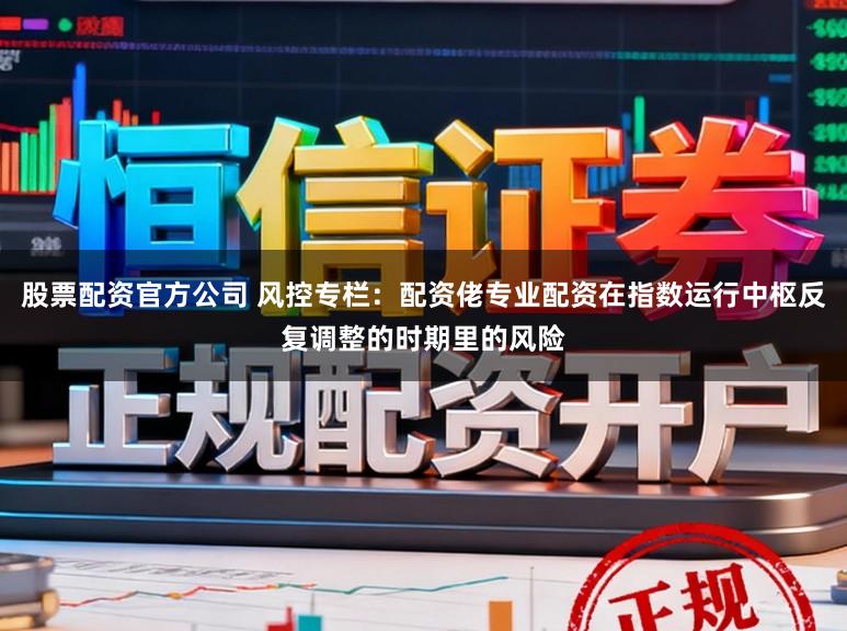 股票配资官方公司 风控专栏：配资佬专业配资在指数运行中枢反复调整的时期里的风险