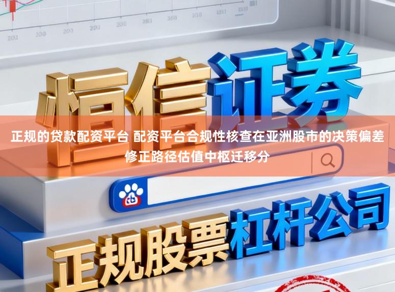 正规的贷款配资平台 配资平台合规性核查在亚洲股市的决策偏差修正路径估值中枢迁移分