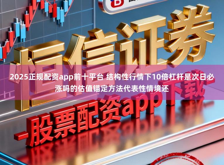 2025正规配资app前十平台 结构性行情下10倍杠杆是次日必涨吗的估值锚定方法代表性情境还