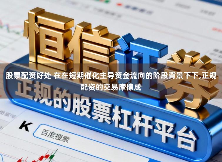 股票配资好处 在在短期催化主导资金流向的阶段背景下下,正规配资的交易摩擦成
