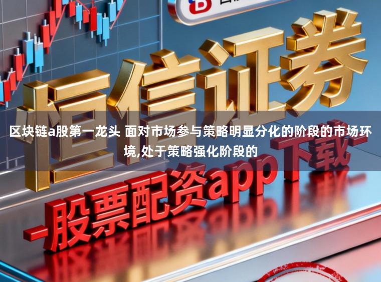区块链a股第一龙头 面对市场参与策略明显分化的阶段的市场环境,处于策略强化阶段的
