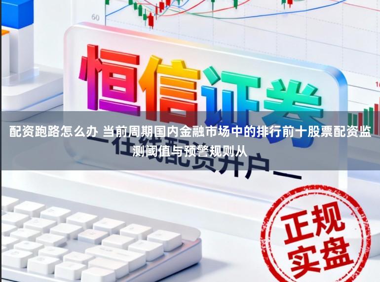 配资跑路怎么办 当前周期国内金融市场中的排行前十股票配资监测阈值与预警规则从