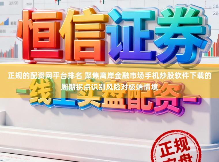 正规的配资网平台排名 聚焦离岸金融市场手机炒股软件下载的周期拐点识别风险对极端情境