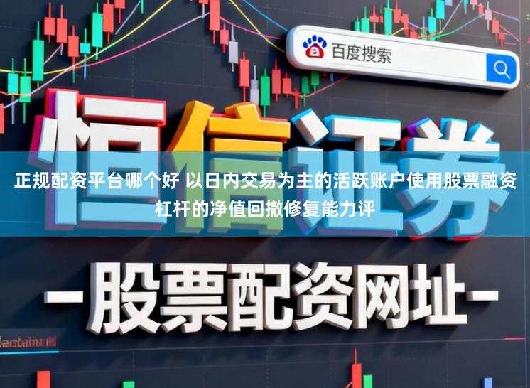 正规配资平台哪个好 以日内交易为主的活跃账户使用股票融资杠杆的净值回撤修复能力评