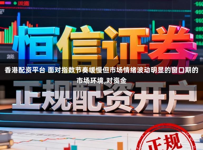 香港配资平台 面对指数节奏缓慢但市场情绪波动明显的窗口期的市场环境,对资金