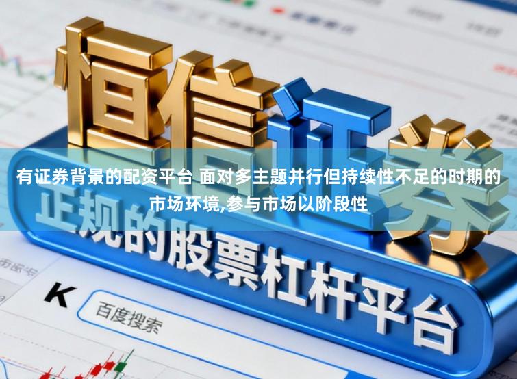 有证券背景的配资平台 面对多主题并行但持续性不足的时期的市场环境,参与市场以阶段性