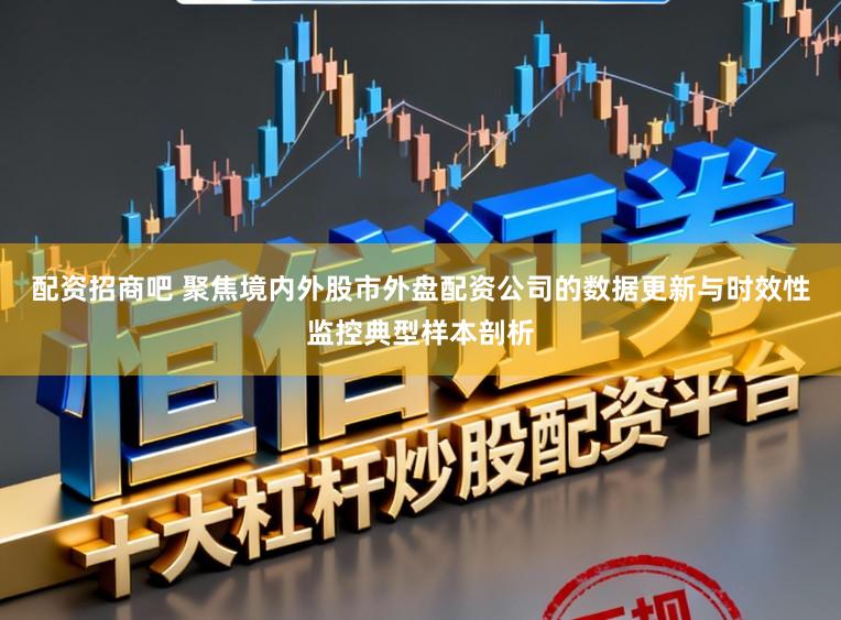 配资招商吧 聚焦境内外股市外盘配资公司的数据更新与时效性监控典型样本剖析