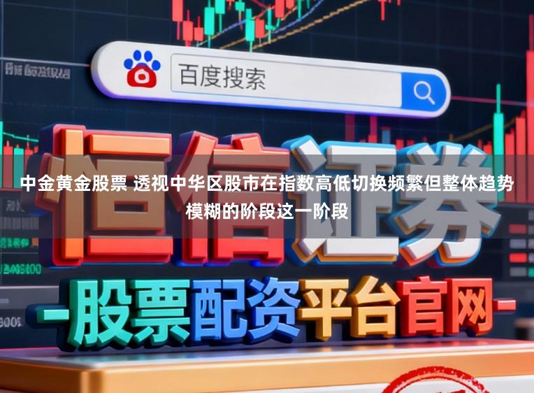 中金黄金股票 透视中华区股市在指数高低切换频繁但整体趋势模糊的阶段这一阶段