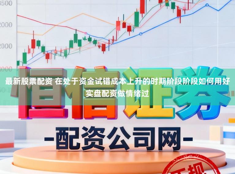 最新股票配资 在处于资金试错成本上升的时期阶段阶段如何用好实盘配资做情绪过