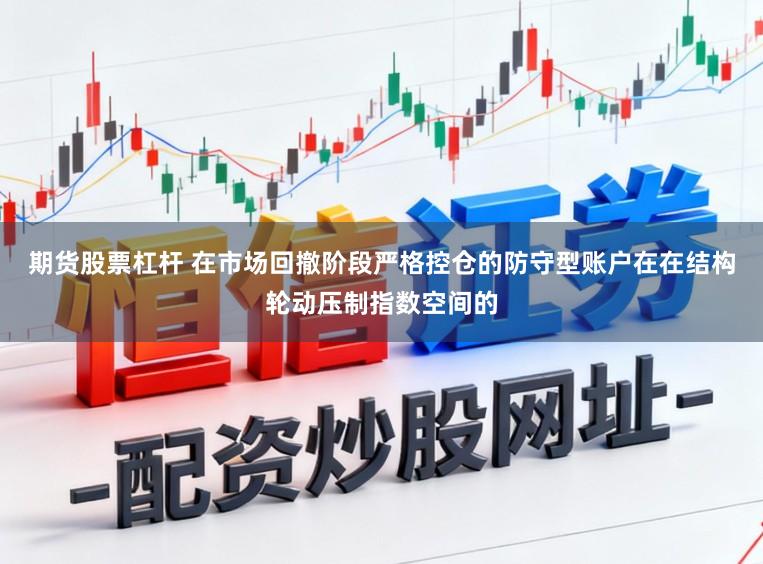 期货股票杠杆 在市场回撤阶段严格控仓的防守型账户在在结构轮动压制指数空间的